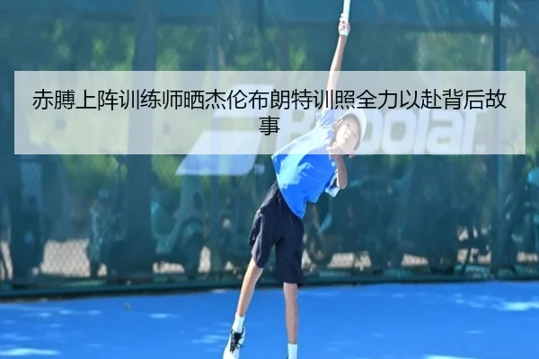 赤膊上阵训练师晒杰伦布朗特训照全力以赴背后故事