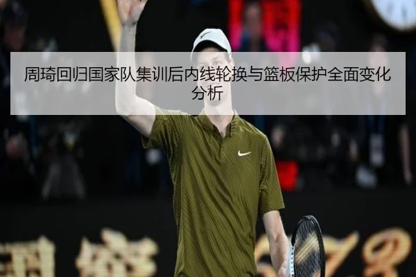 周琦回归国家队集训后内线轮换与篮板保护全面变化分析