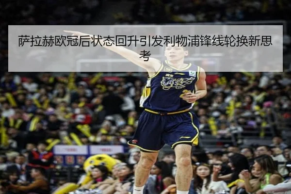 萨拉赫欧冠后状态回升引发利物浦锋线轮换新思考